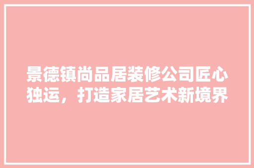景德镇尚品居装修公司匠心独运，打造家居艺术新境界  第1张