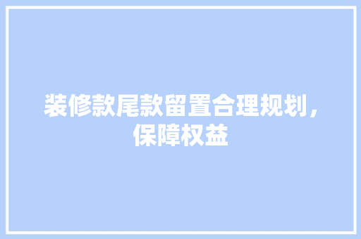 装修款尾款留置合理规划，保障权益