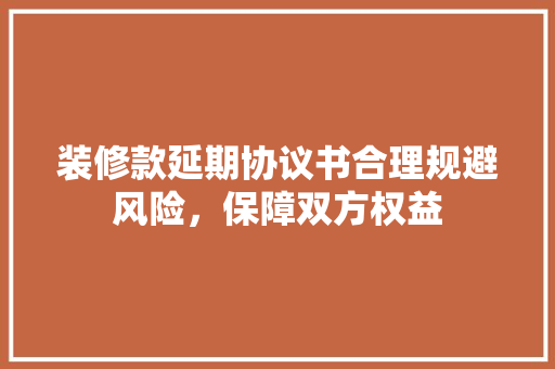装修款延期协议书合理规避风险，保障双方权益