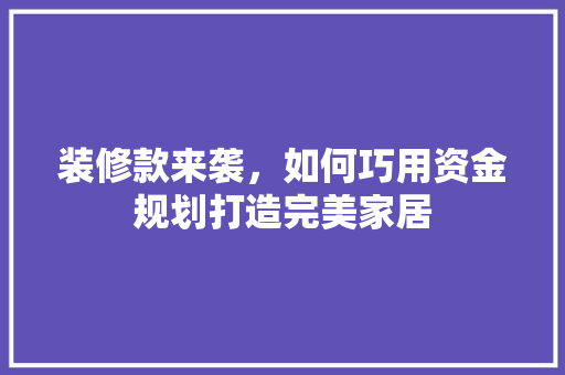 装修款来袭，如何巧用资金规划打造完美家居