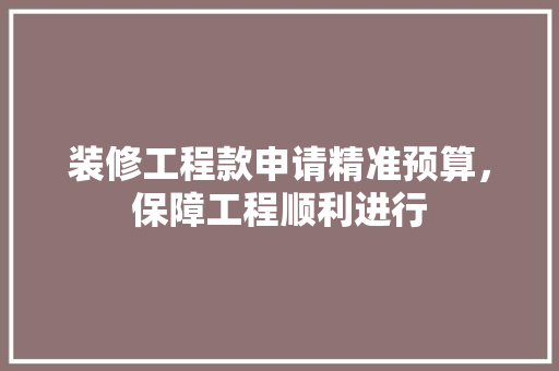 装修工程款申请精准预算，保障工程顺利进行