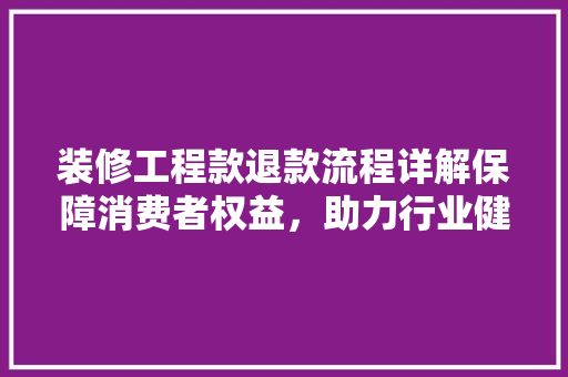 装修工程款退款流程详解保障消费者权益，助力行业健康发展  第1张