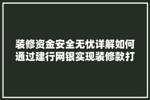 装修资金安全无忧详解如何通过建行网银实现装修款打款