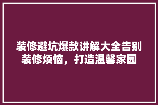 装修避坑爆款讲解大全告别装修烦恼，打造温馨家园