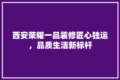 西安荣耀一品装修匠心独运，品质生活新标杆