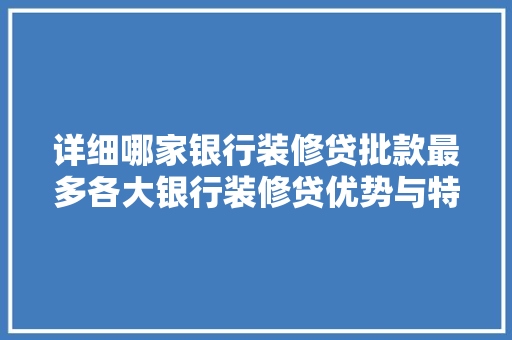 详细哪家银行装修贷批款最多各大银行装修贷优势与特点