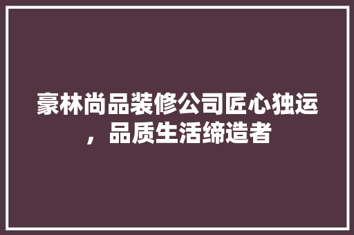 豪林尚品装修公司匠心独运，品质生活缔造者  第1张