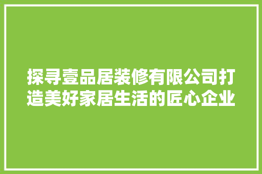 探寻壹品居装修有限公司打造美好家居生活的匠心企业