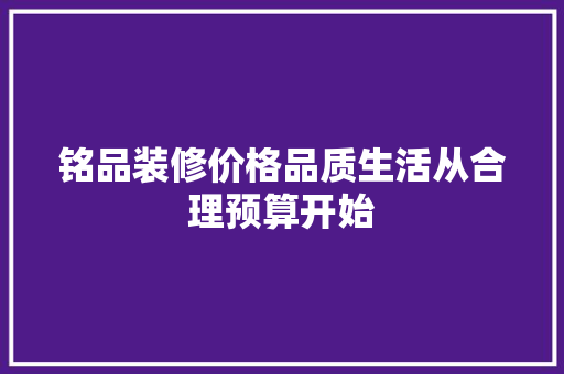 铭品装修价格品质生活从合理预算开始