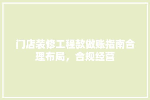 门店装修工程款做账指南合理布局，合规经营