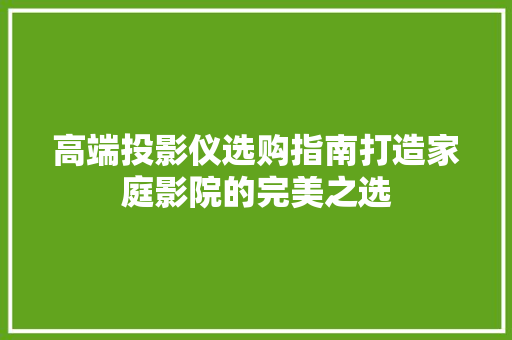 高端投影仪选购指南打造家庭影院的完美之选