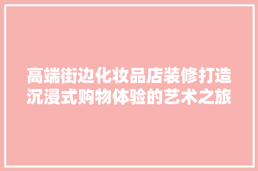 高端街边化妆品店装修打造沉浸式购物体验的艺术之旅
