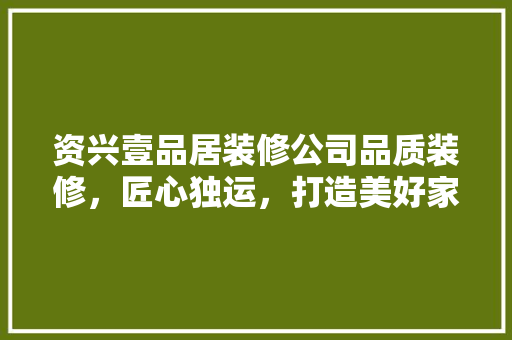 资兴壹品居装修公司品质装修，匠心独运，打造美好家居生活  第1张