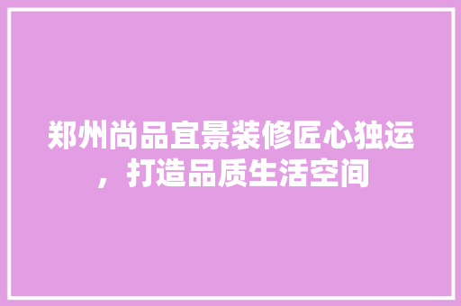 郑州尚品宜景装修匠心独运，打造品质生活空间