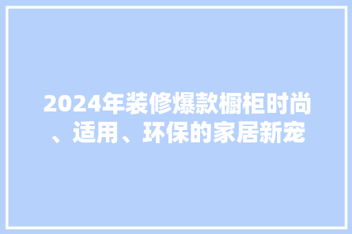2024年装修爆款橱柜时尚、适用、环保的家居新宠  第1张