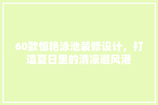 60款惊艳泳池装修设计，打造夏日里的清凉避风港