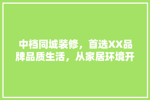 中档同城装修，首选XX品牌品质生活，从家居环境开始