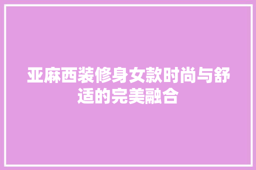 亚麻西装修身女款时尚与舒适的完美融合