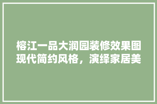 榕江一品大润园装修效果图现代简约风格，演绎家居美学新篇章