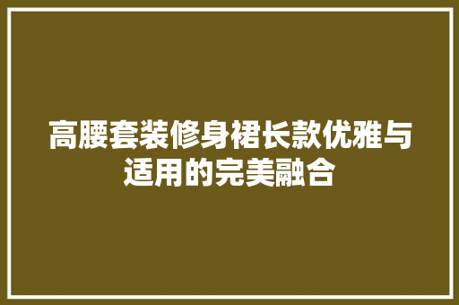 高腰套装修身裙长款优雅与适用的完美融合