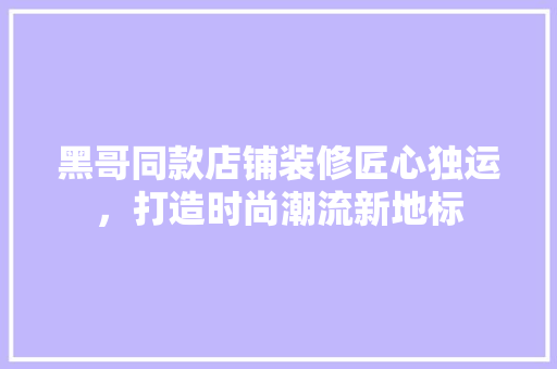 黑哥同款店铺装修匠心独运，打造时尚潮流新地标