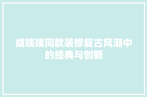 咸姨姨同款装修复古风潮中的经典与创新