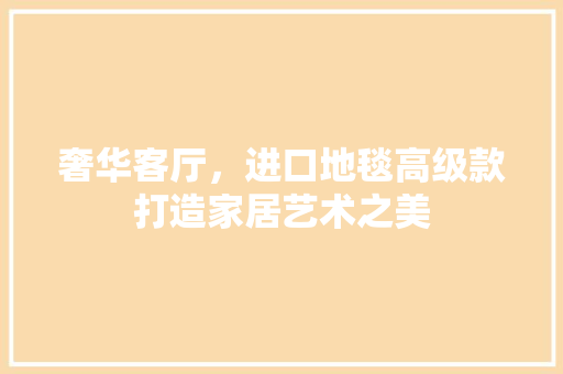 奢华客厅，进口地毯高级款打造家居艺术之美