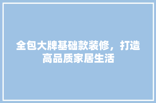 全包大牌基础款装修，打造高品质家居生活