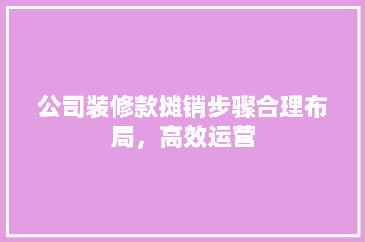 公司装修款摊销步骤合理布局，高效运营