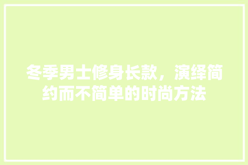 冬季男士修身长款，演绎简约而不简单的时尚方法