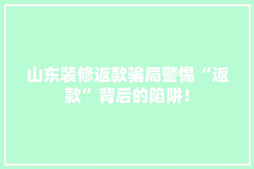 山东装修返款骗局警惕“返款”背后的陷阱！