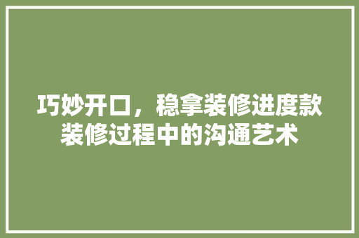 巧妙开口，稳拿装修进度款装修过程中的沟通艺术  第1张