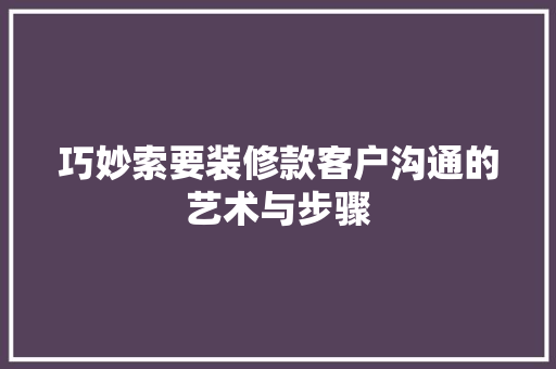 巧妙索要装修款客户沟通的艺术与步骤
