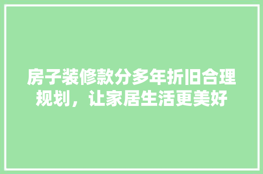房子装修款分多年折旧合理规划，让家居生活更美好