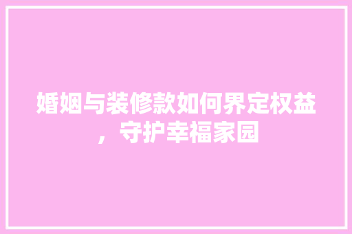 婚姻与装修款如何界定权益，守护幸福家园
