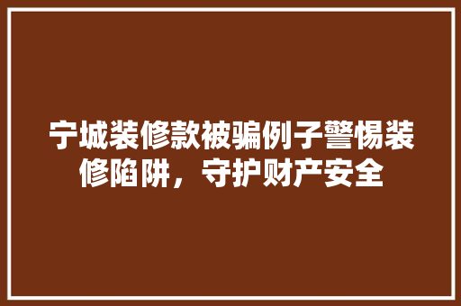 宁城装修款被骗例子警惕装修陷阱，守护财产安全  第1张