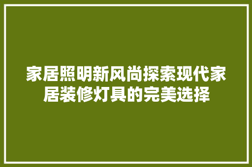 家居照明新风尚探索现代家居装修灯具的完美选择