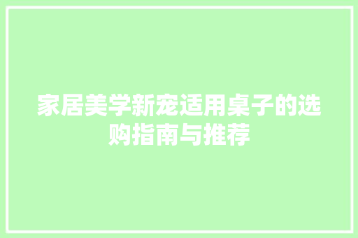 家居美学新宠适用桌子的选购指南与推荐