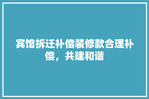 宾馆拆迁补偿装修款合理补偿，共建和谐