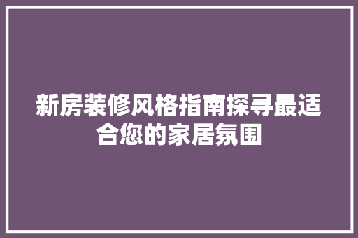 新房装修风格指南探寻最适合您的家居氛围