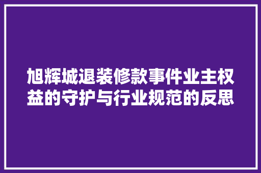 旭辉城退装修款事件业主权益的守护与行业规范的反思  第1张
