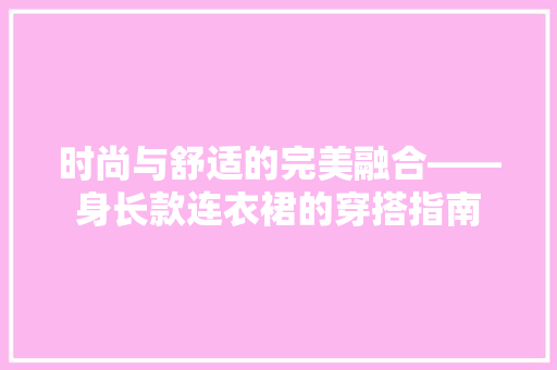 时尚与舒适的完美融合——身长款连衣裙的穿搭指南  第1张