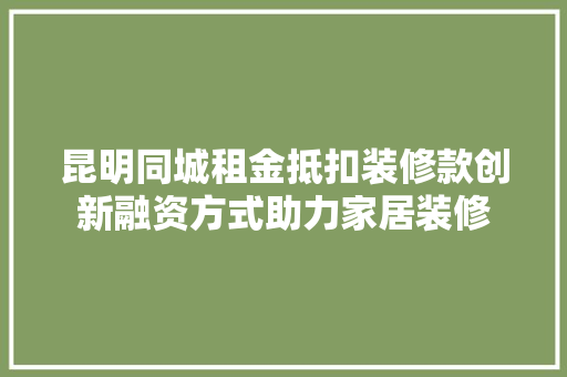 昆明同城租金抵扣装修款创新融资方式助力家居装修