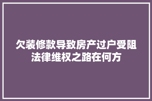 欠装修款导致房产过户受阻法律维权之路在何方