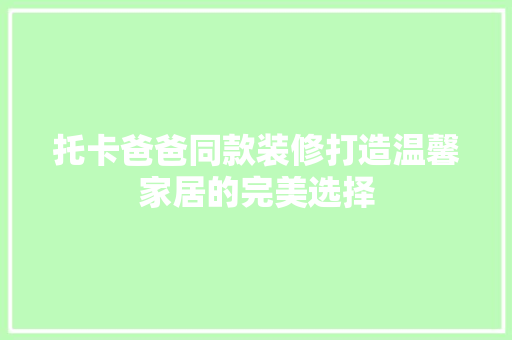 托卡爸爸同款装修打造温馨家居的完美选择