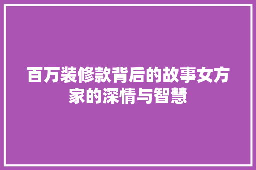 百万装修款背后的故事女方家的深情与智慧  第1张
