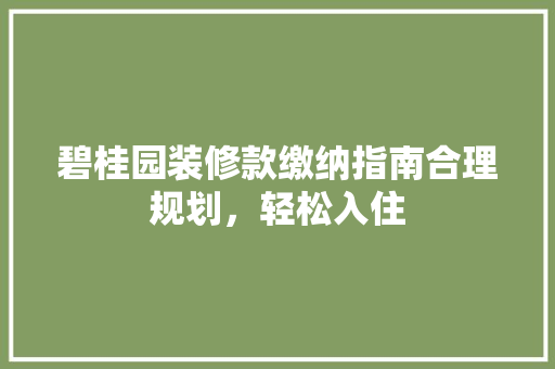 碧桂园装修款缴纳指南合理规划，轻松入住