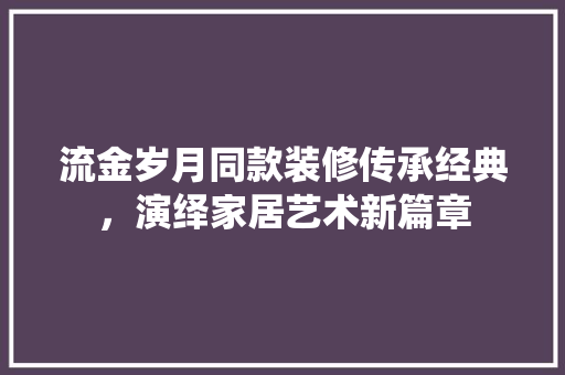 流金岁月同款装修传承经典，演绎家居艺术新篇章