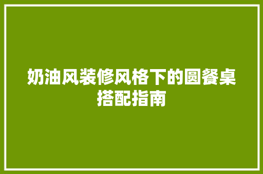 奶油风装修风格下的圆餐桌搭配指南  第1张