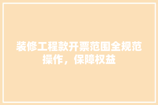装修工程款开票范围全规范操作，保障权益